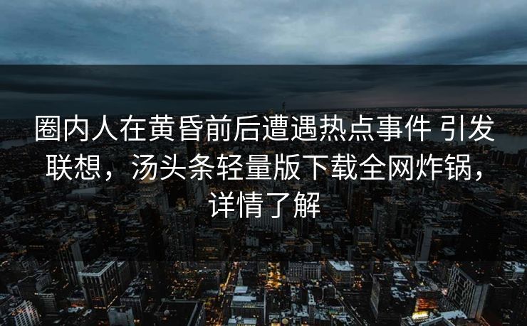 圈内人在黄昏前后遭遇热点事件 引发联想，汤头条轻量版下载全网炸锅，详情了解