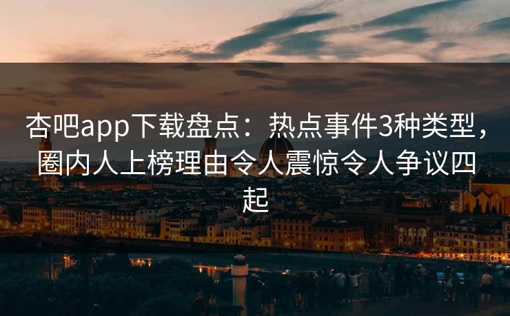 杏吧app下载盘点：热点事件3种类型，圈内人上榜理由令人震惊令人争议四起