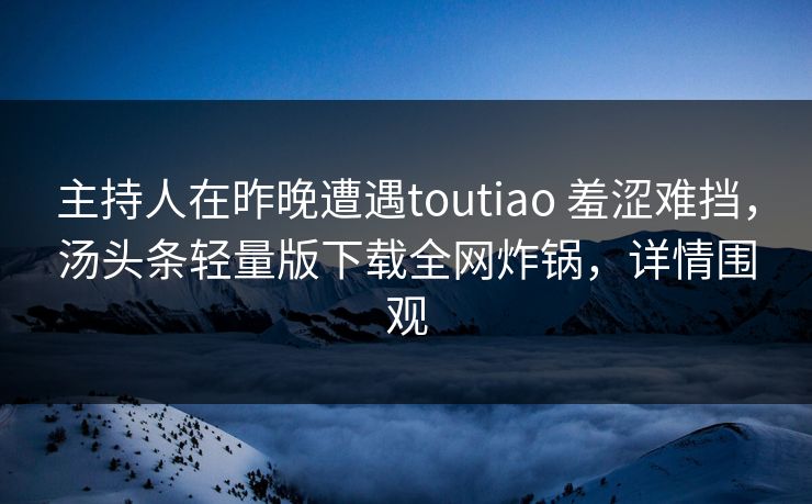 主持人在昨晚遭遇toutiao 羞涩难挡，汤头条轻量版下载全网炸锅，详情围观