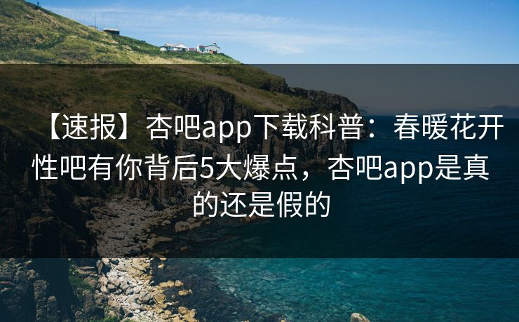 【速报】杏吧app下载科普:春暖花开性吧有你背后5大爆点,杏吧app是真的还是假的 【速报】杏吧app下载科普:春暖花开性吧有你背后5大爆点,杏吧app是真的还是假的
