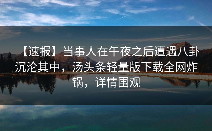 【速报】当事人在午夜之后遭遇八卦 沉沦其中,汤头条轻量版下载全网炸锅,详情围观 【速报】当事人在午夜之后遭遇八卦 沉沦其中,汤头条轻量版下载全网炸锅,详情围观