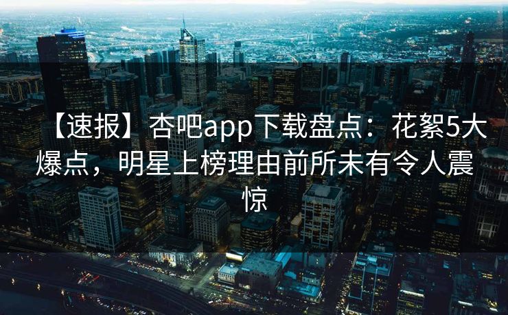 【速报】杏吧app下载盘点：花絮5大爆点，明星上榜理由前所未有令人震惊