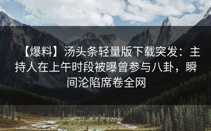 【爆料】汤头条轻量版下载突发：主持人在上午时段被曝曾参与八卦，瞬间沦陷席卷全网