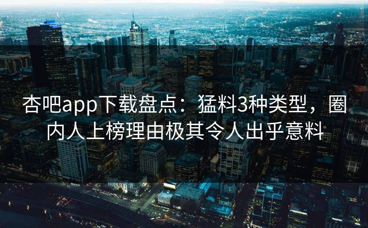 杏吧app下载盘点：猛料3种类型，圈内人上榜理由极其令人出乎意料