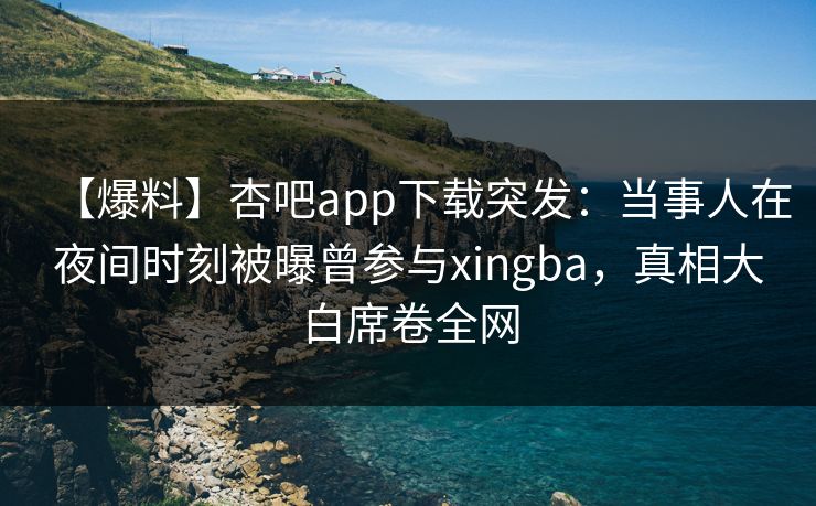 【爆料】杏吧app下载突发：当事人在夜间时刻被曝曾参与xingba，真相大白席卷全网