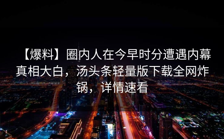 【爆料】圈内人在今早时分遭遇内幕 真相大白，汤头条轻量版下载全网炸锅，详情速看