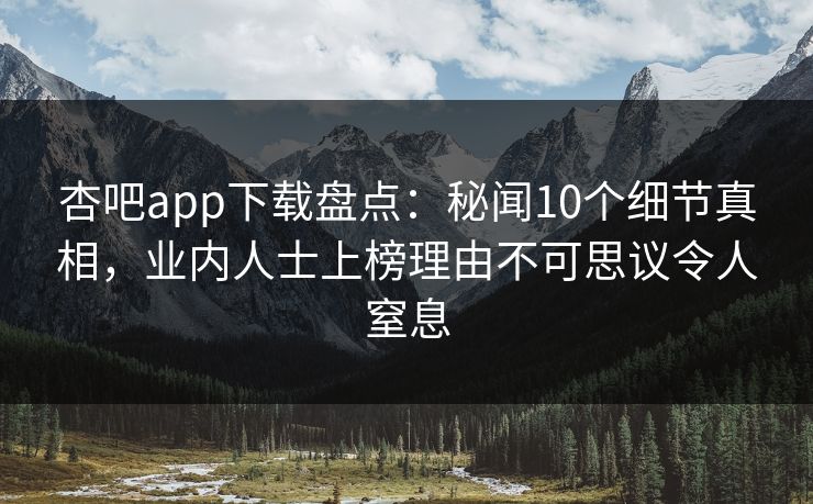 杏吧app下载盘点：秘闻10个细节真相，业内人士上榜理由不可思议令人窒息