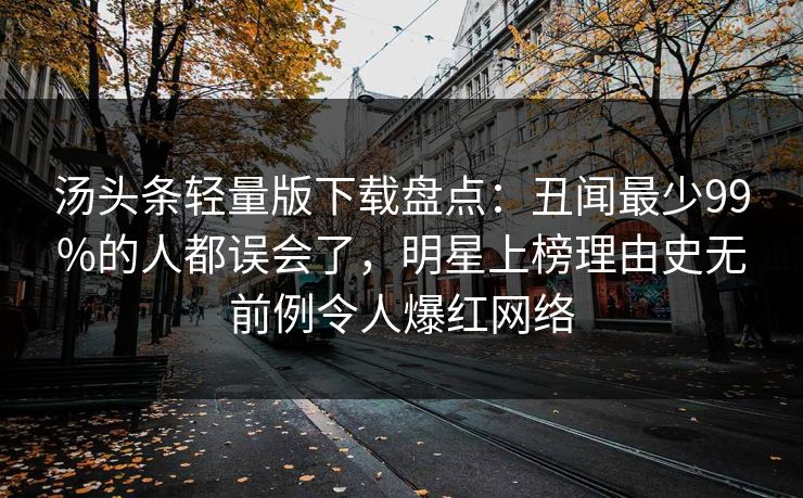 汤头条轻量版下载盘点：丑闻最少99%的人都误会了，明星上榜理由史无前例令人爆红网络