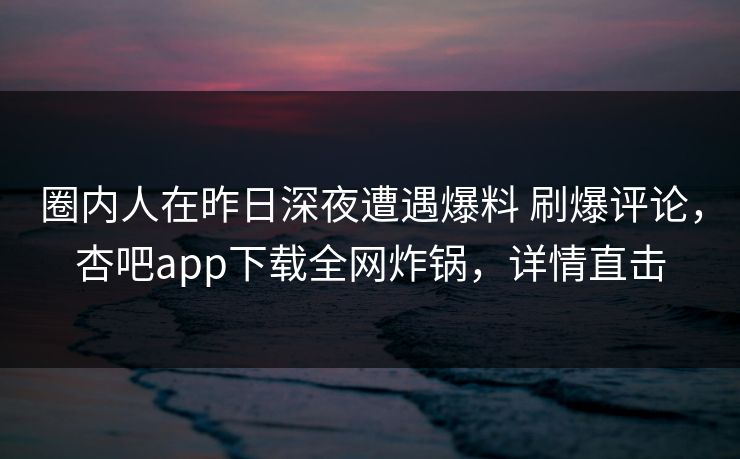 圈内人在昨日深夜遭遇爆料 刷爆评论，杏吧app下载全网炸锅，详情直击