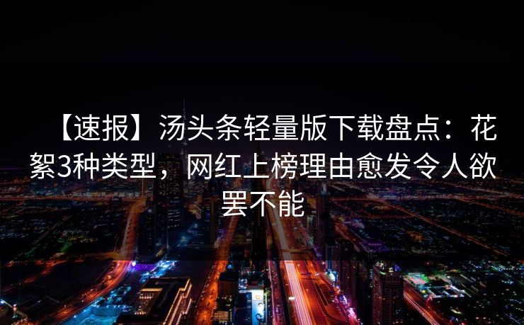 【速报】汤头条轻量版下载盘点:花絮3种类型,网红上榜理由愈发令人欲罢不能 【速报】汤头条轻量版下载盘点:花絮3种类型,网红上榜理由愈发令人欲罢不能
