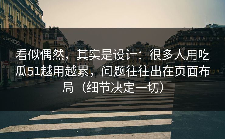 看似偶然，其实是设计：很多人用吃瓜51越用越累，问题往往出在页面布局（细节决定一切）
