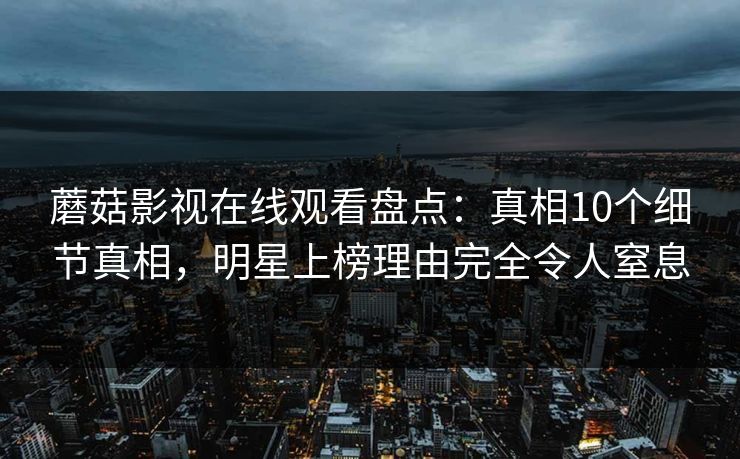 蘑菇影视在线观看盘点：真相10个细节真相，明星上榜理由完全令人窒息