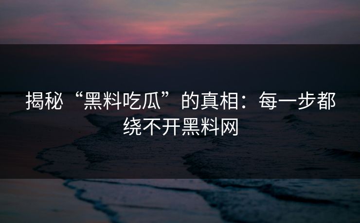 揭秘“黑料吃瓜”的真相：每一步都绕不开黑料网
