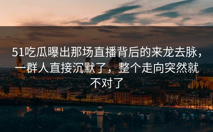 51吃瓜曝出那场直播背后的来龙去脉，一群人直接沉默了，整个走向突然就不对了