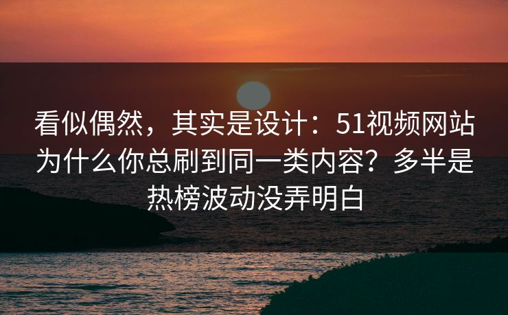 看似偶然，其实是设计：51视频网站为什么你总刷到同一类内容？多半是热榜波动没弄明白