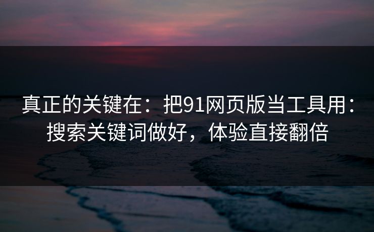 真正的关键在：把91网页版当工具用：搜索关键词做好，体验直接翻倍