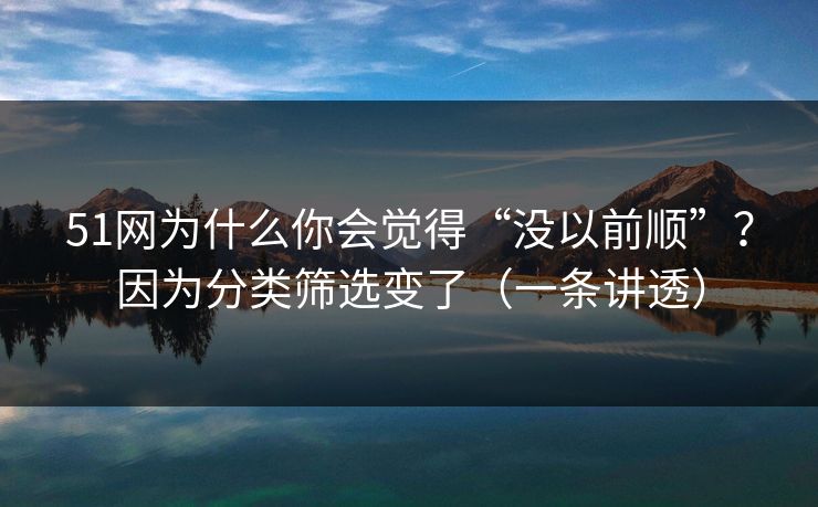 51网为什么你会觉得“没以前顺”？因为分类筛选变了（一条讲透）